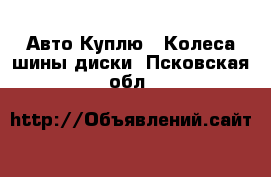 Авто Куплю - Колеса,шины,диски. Псковская обл.